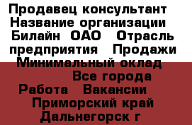 Продавец-консультант › Название организации ­ Билайн, ОАО › Отрасль предприятия ­ Продажи › Минимальный оклад ­ 30 000 - Все города Работа » Вакансии   . Приморский край,Дальнегорск г.